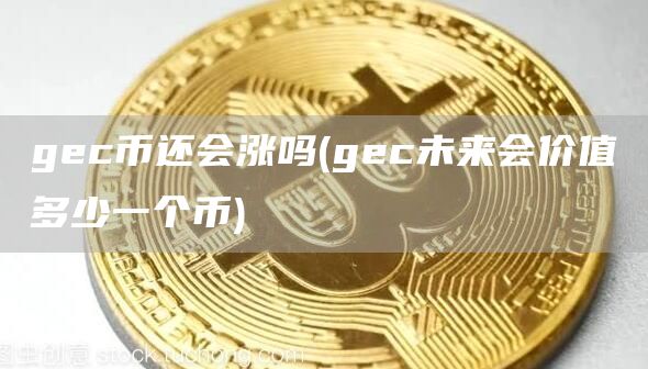 gc币还会涨吗 - gc未来会价值多少一个币